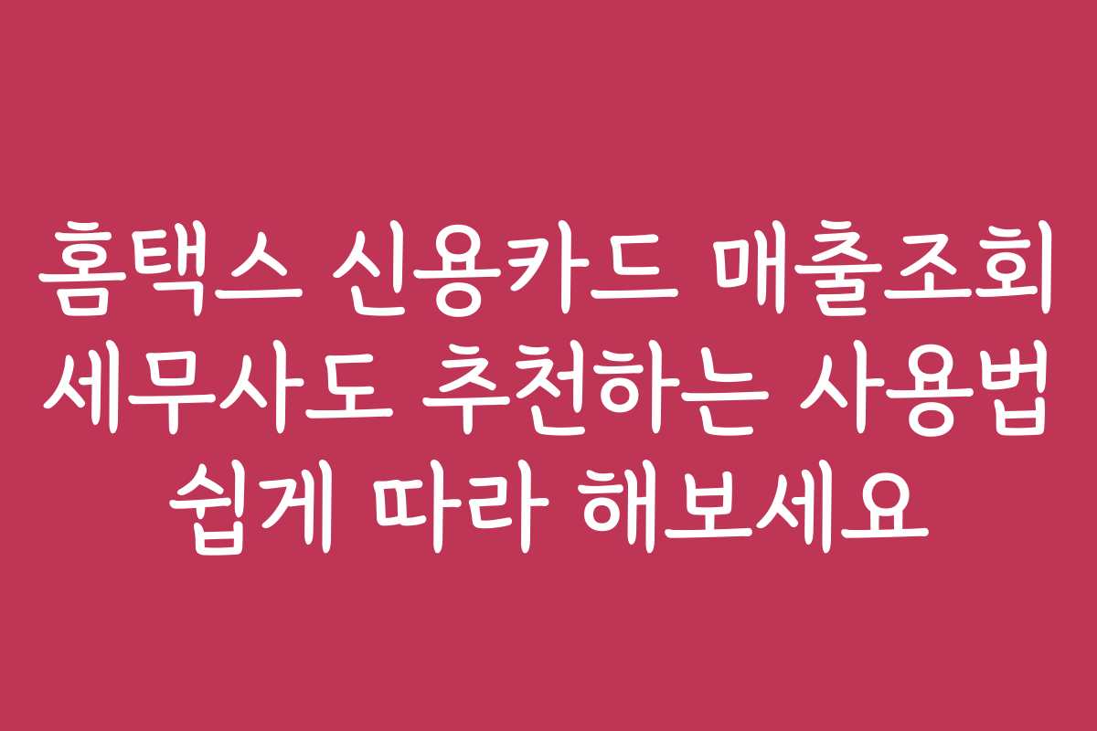 홈택스 신용카드 매출조회 세무사도 추천하는 사용법 쉽게 따라 해보세요
