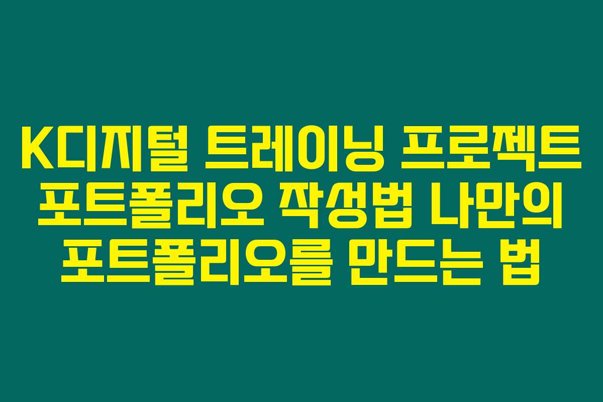 K디지털 트레이닝 프로젝트 포트폴리오 작성법 나만의 포트폴리오를 만드는 법