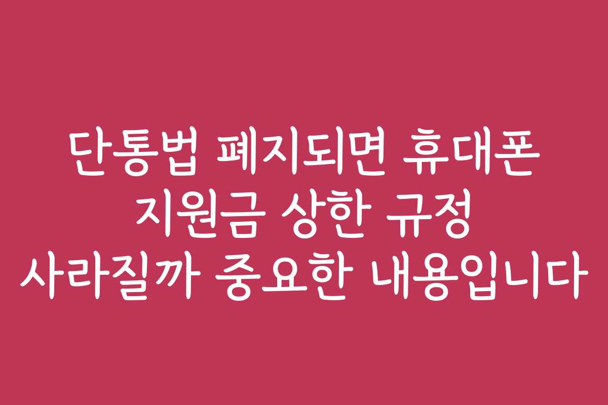 단통법 폐지되면 휴대폰 지원금 상한 규정 사라질까 중요한 내용입니다