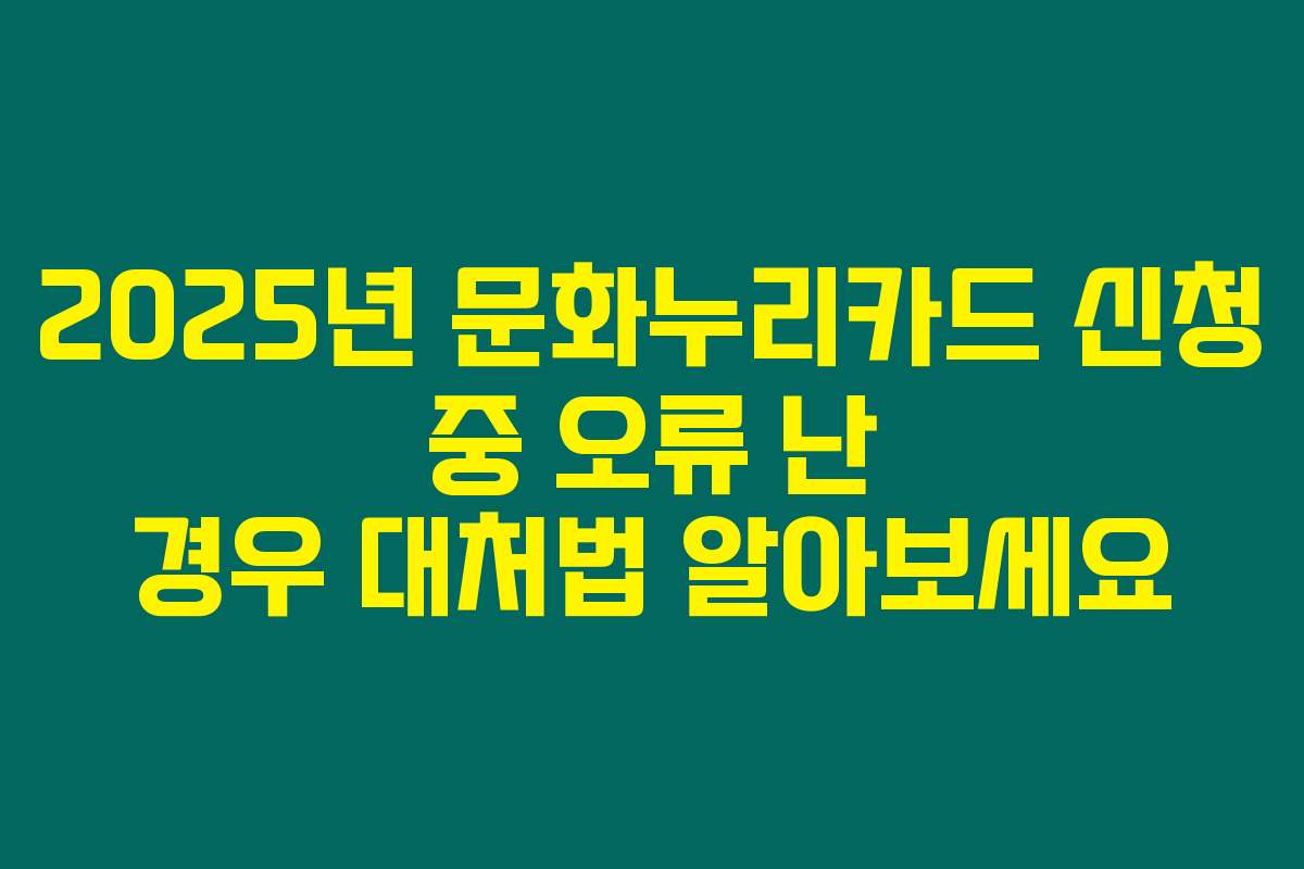 2025년 문화누리카드 신청 중 오류 난 경우 대처법 알아보세요