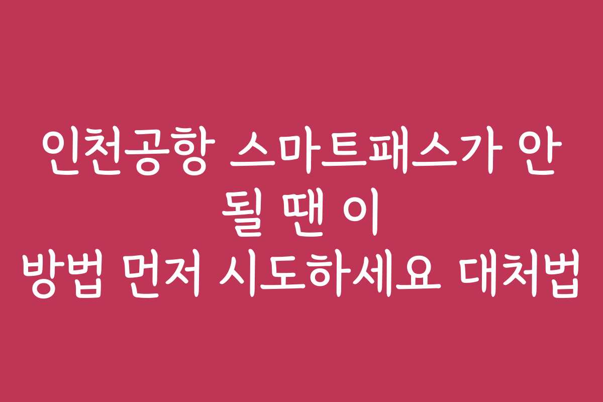 인천공항 스마트패스가 안 될 땐 이 방법 먼저 시도하세요 대처법