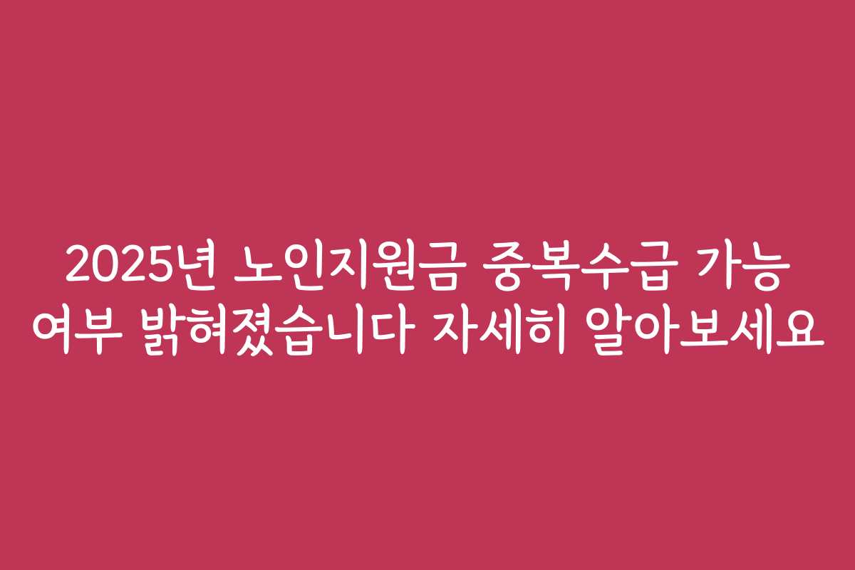 2025년 노인지원금 중복수급 가능 여부 밝혀졌습니다 자세히 알아보세요