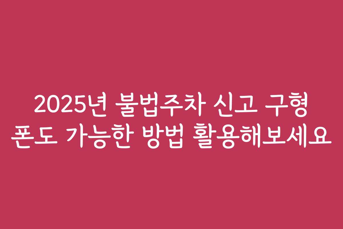 2025년 불법주차 신고 구형 폰도 가능한 방법 활용해보세요