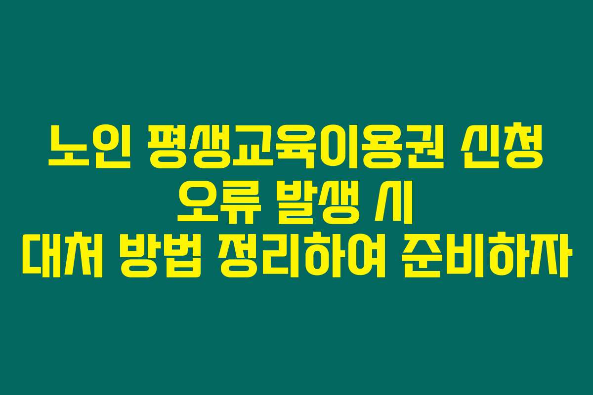 노인 평생교육이용권 신청 오류 발생 시 대처 방법 정리하여 준비하자