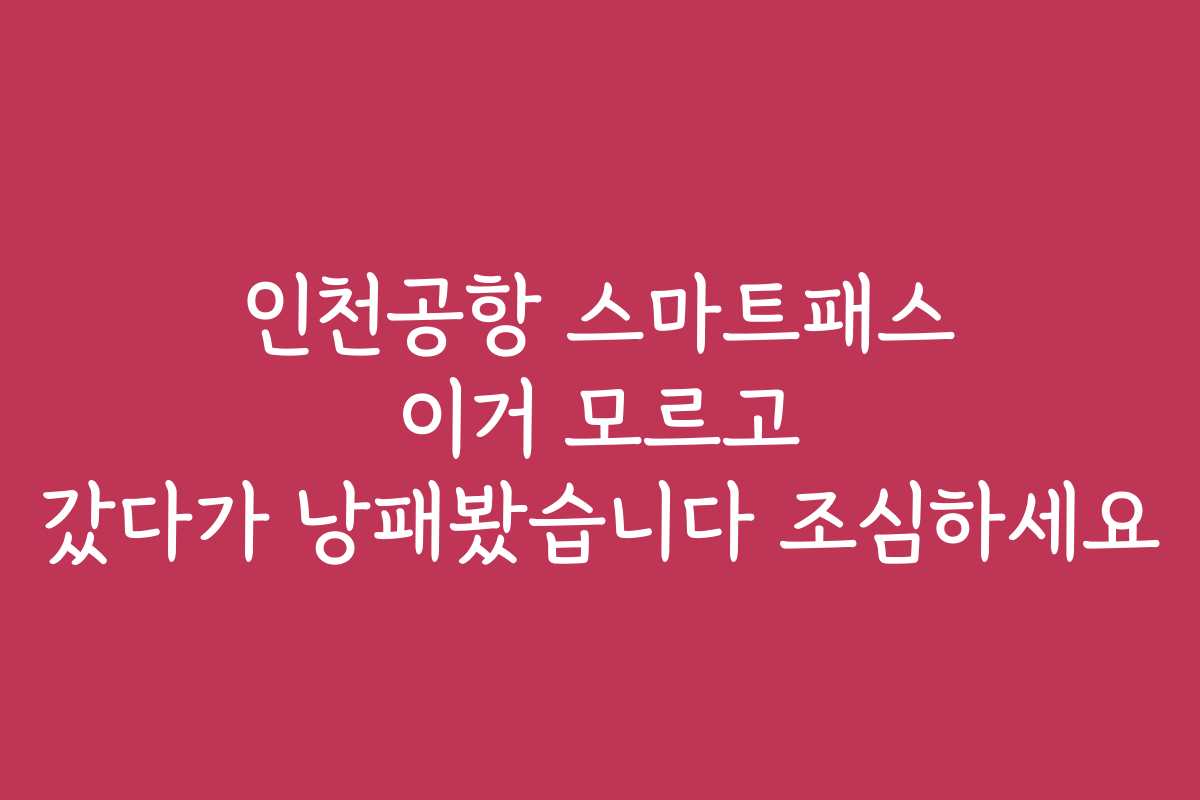 인천공항 스마트패스 이거 모르고 갔다가 낭패봤습니다 조심하세요