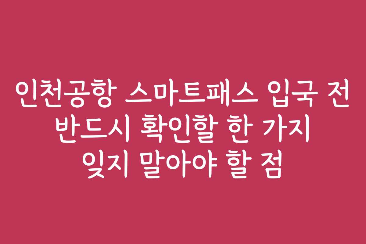 인천공항 스마트패스 입국 전 반드시 확인할 한 가지 잊지 말아야 할 점