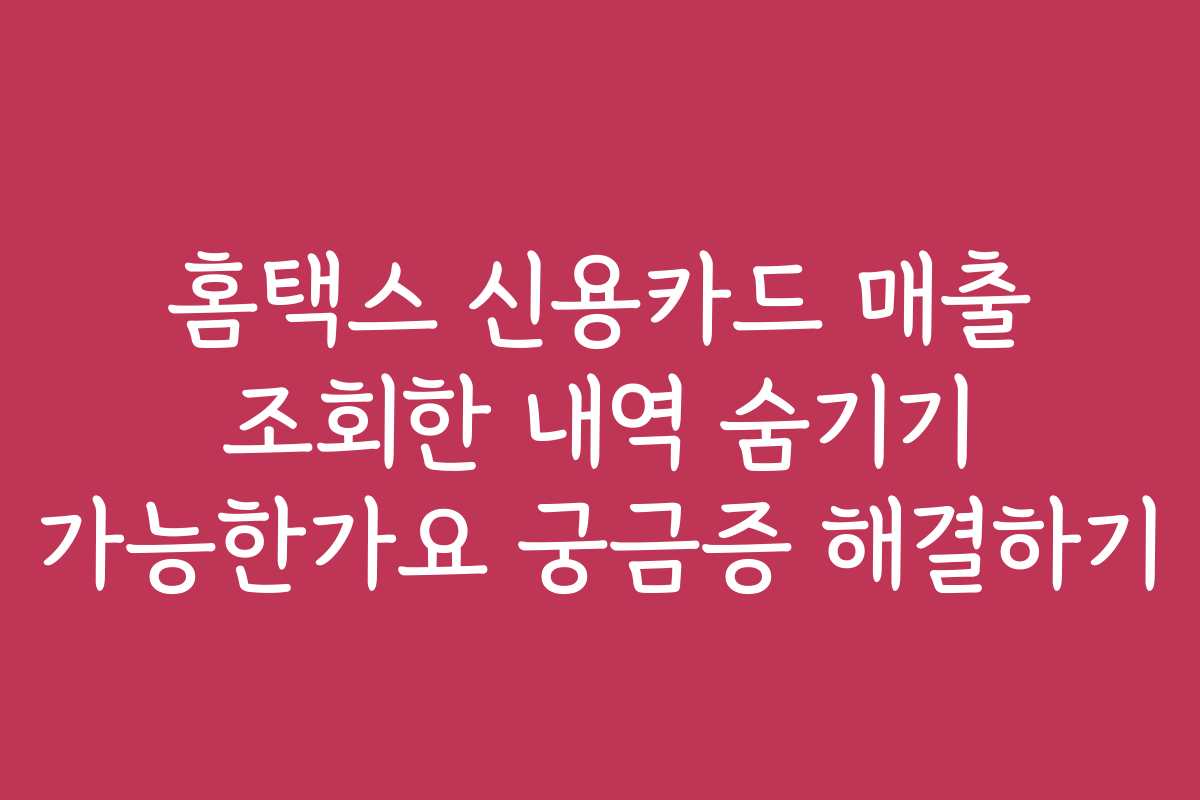 홈택스 신용카드 매출 조회한 내역 숨기기 가능한가요 궁금증 해결하기
