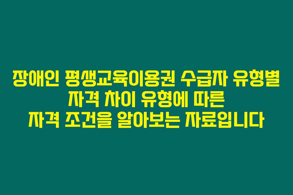 장애인 평생교육이용권 수급자 유형별 자격 차이 유형에 따른 자격 조건을 알아보는 자료입니다