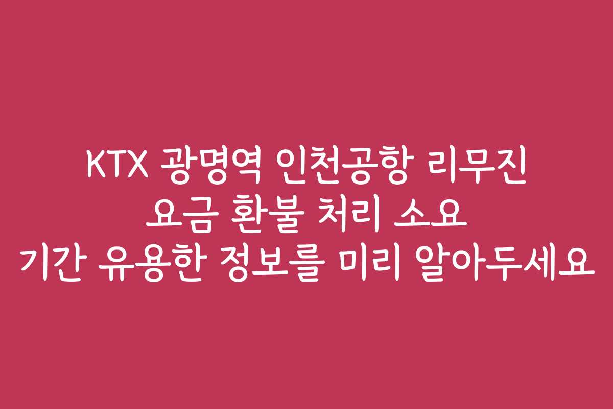 KTX 광명역 인천공항 리무진 요금 환불 처리 소요 기간 유용한 정보를 미리 알아두세요