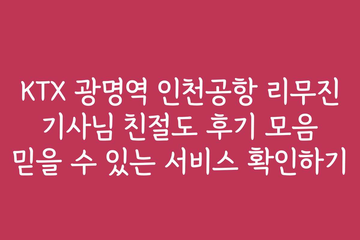 KTX 광명역 인천공항 리무진 기사님 친절도 후기 모음 믿을 수 있는 서비스 확인하기