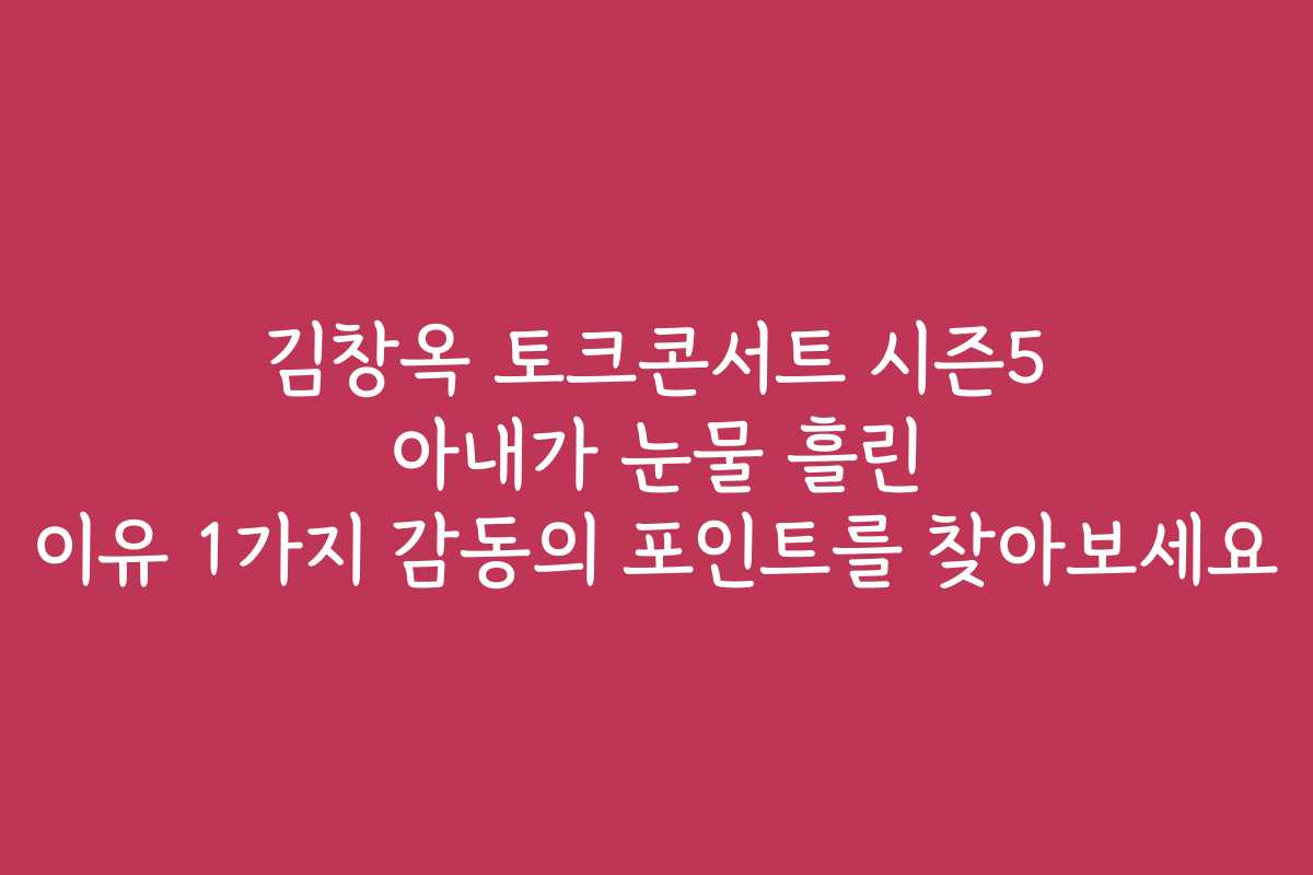 김창옥 토크콘서트 시즌5 아내가 눈물 흘린 이유 1가지 감동의 포인트를 찾아보세요