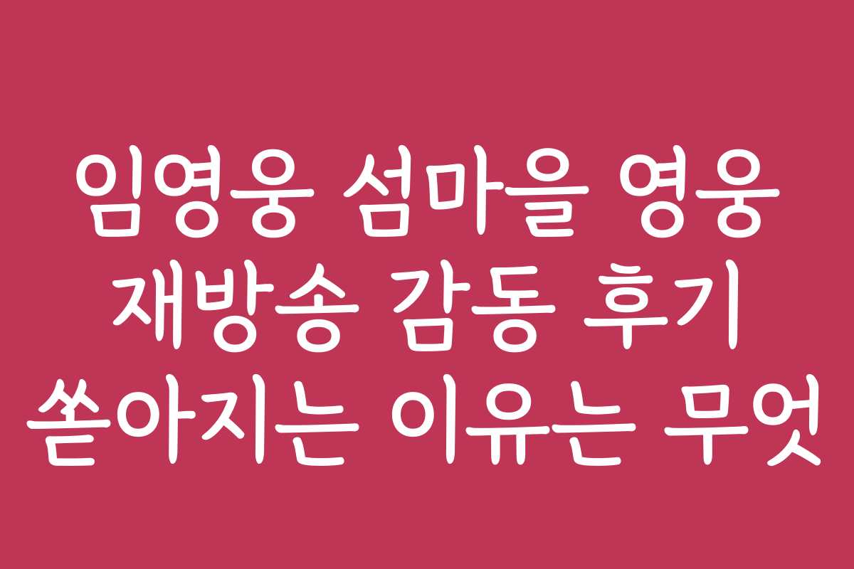 임영웅 섬마을 영웅 재방송 감동 후기 쏟아지는 이유는 무엇