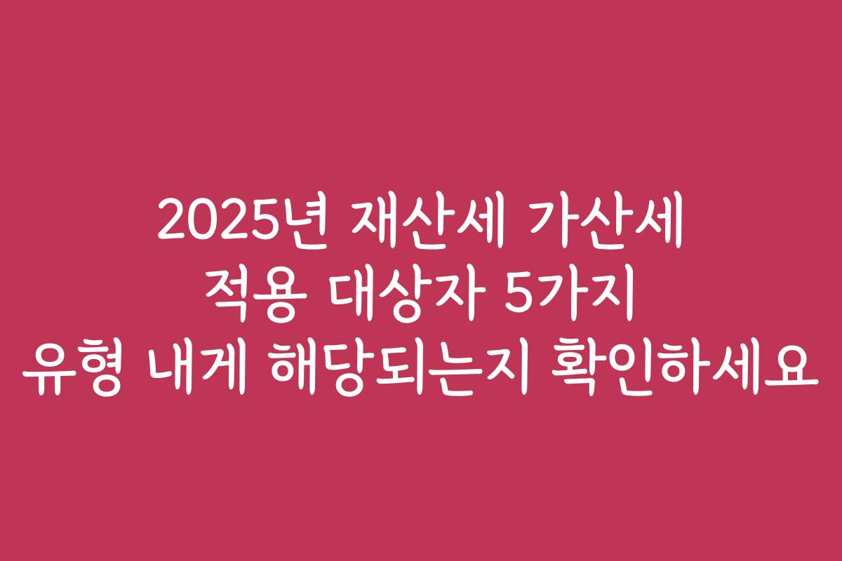 2025년 재산세 가산세 적용 대상자 5가지 유형 내게 해당되는지 확인하세요