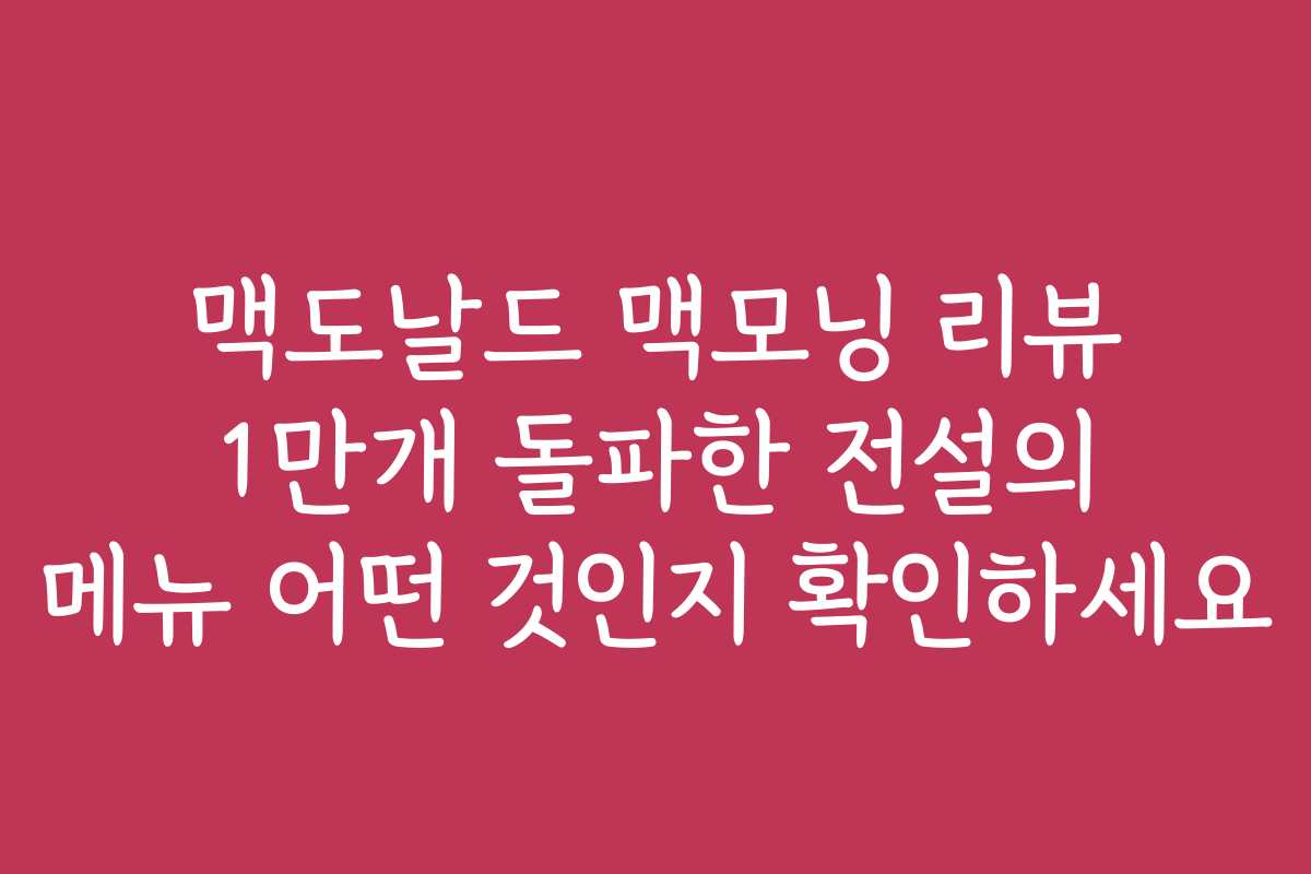 맥도날드 맥모닝 리뷰 1만개 돌파한 전설의 메뉴 어떤 것인지 확인하세요