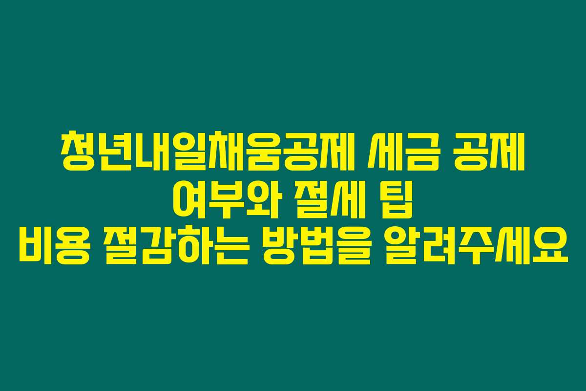 청년내일채움공제 세금 공제 여부와 절세 팁 비용 절감하는 방법을 알려주세요