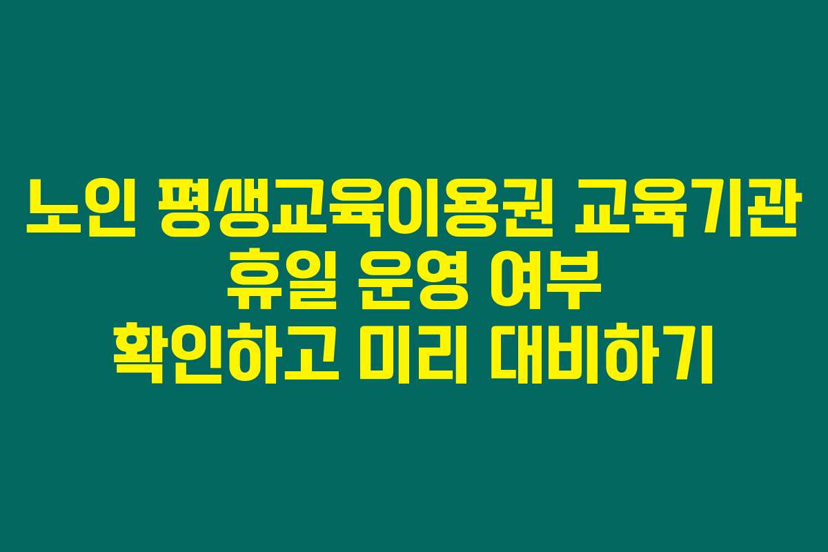 노인 평생교육이용권 교육기관 휴일 운영 여부 확인하고 미리 대비하기