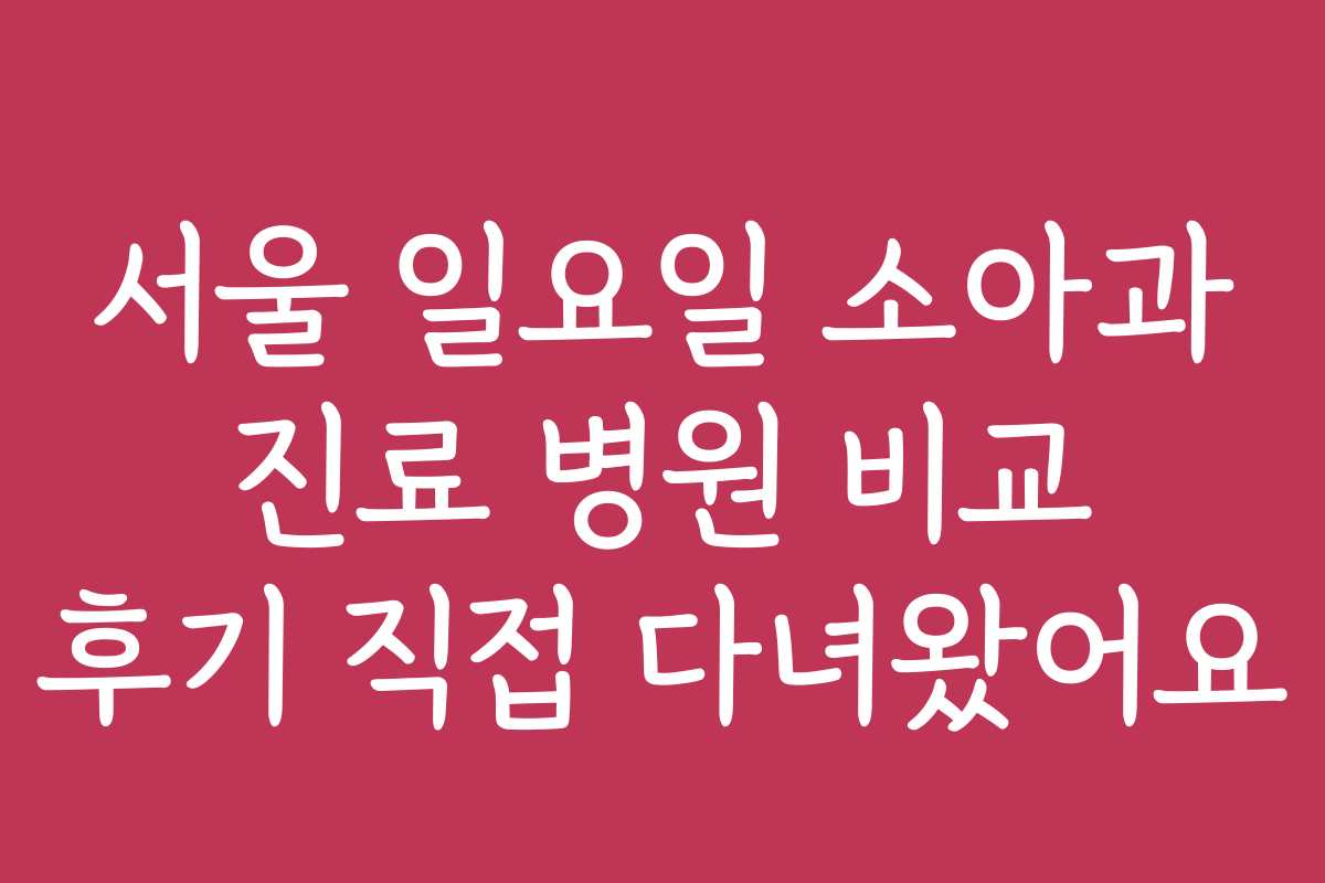서울 일요일 소아과 진료 병원 비교 후기 직접 다녀왔어요
