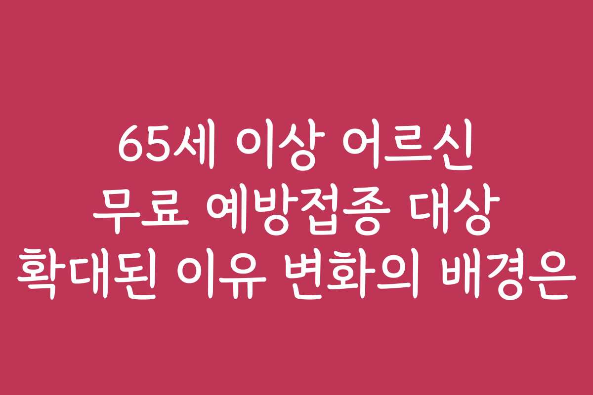65세 이상 어르신 무료 예방접종 대상 확대된 이유 변화의 배경은
