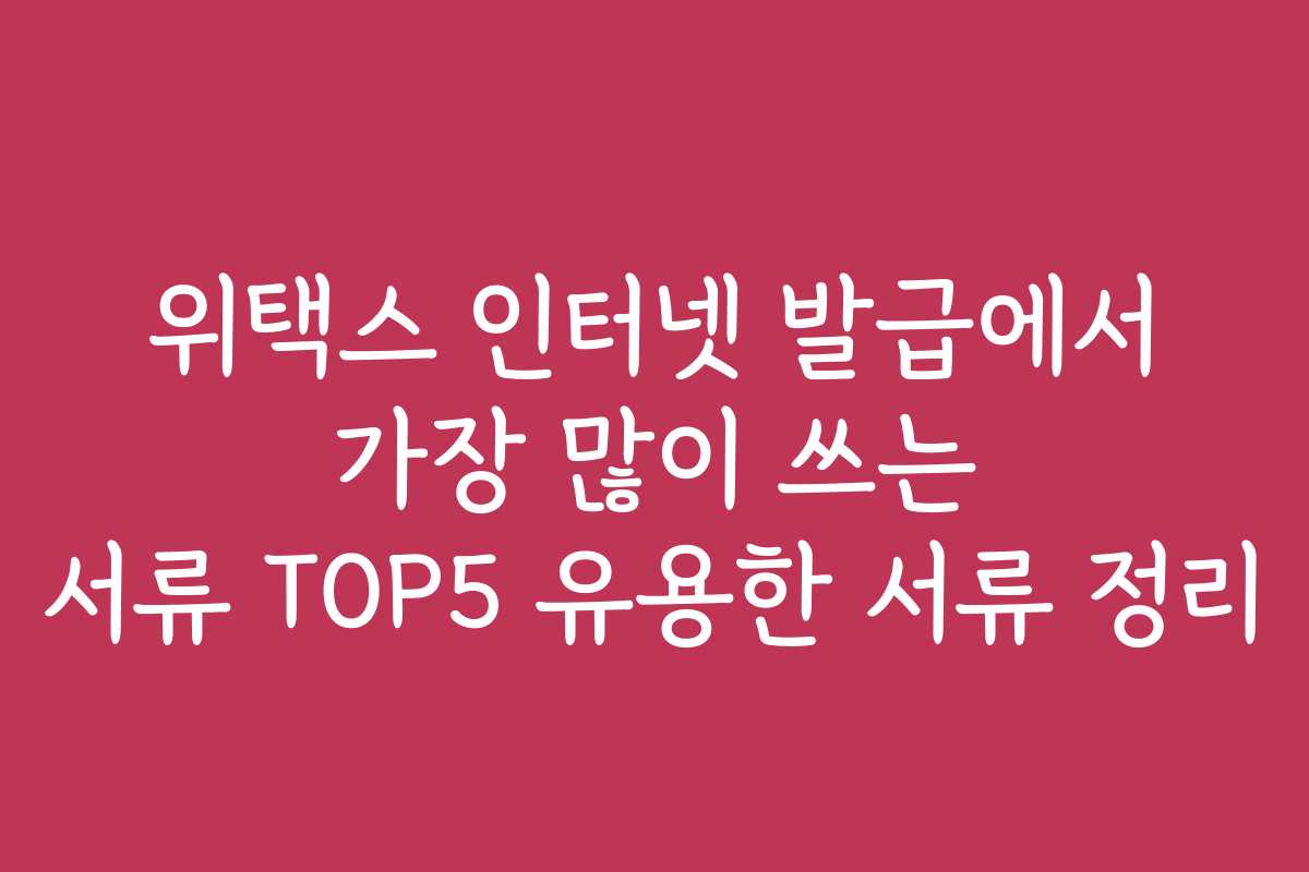 위택스 인터넷 발급에서 가장 많이 쓰는 서류 TOP5 유용한 서류 정리