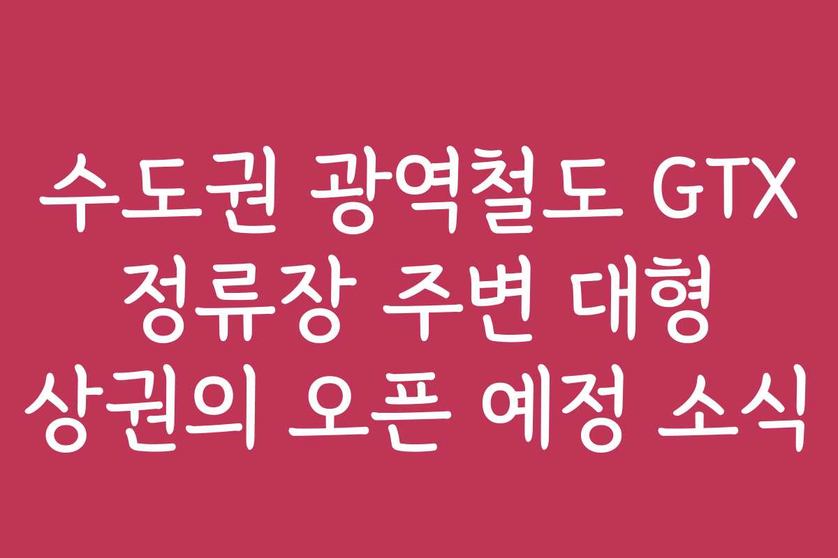수도권 광역철도 GTX 정류장 주변 대형 상권의 오픈 예정 소식