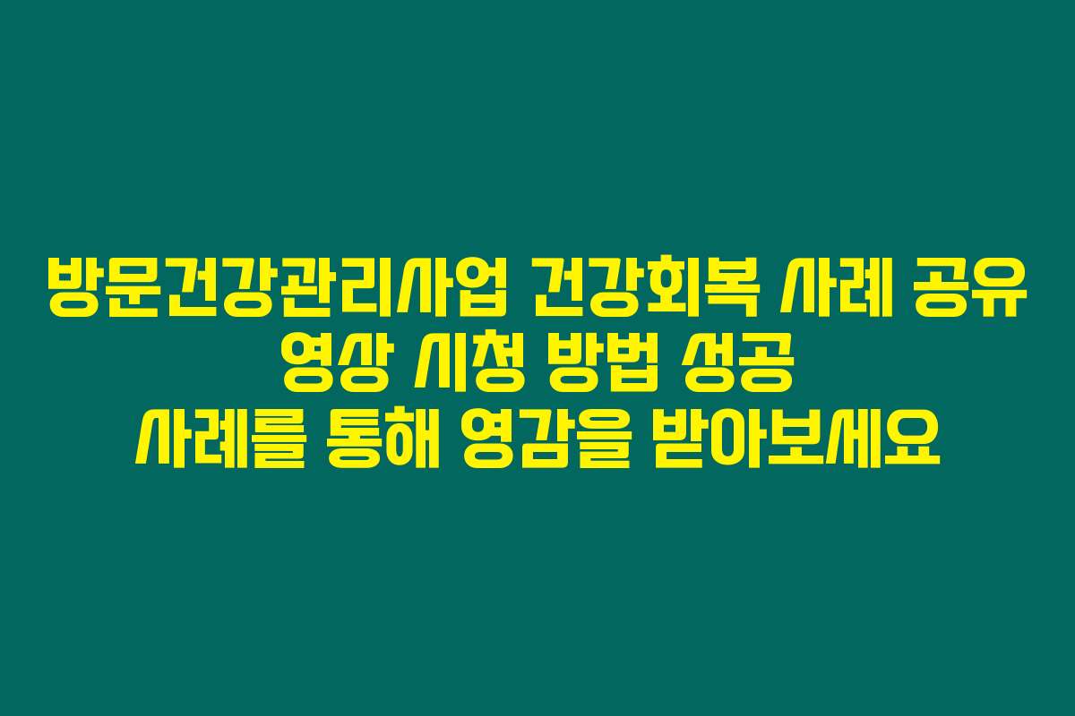방문건강관리사업 건강회복 사례 공유 영상 시청 방법 성공 사례를 통해 영감을 받아보세요