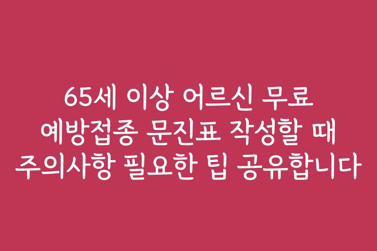 65세 이상 어르신 무료 예방접종 문진표 작성할 때 주의사항 필요한 팁 공유합니다