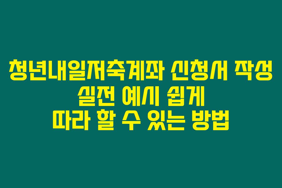 청년내일저축계좌 신청서 작성 실전 예시 쉽게 따라 할 수 있는 방법