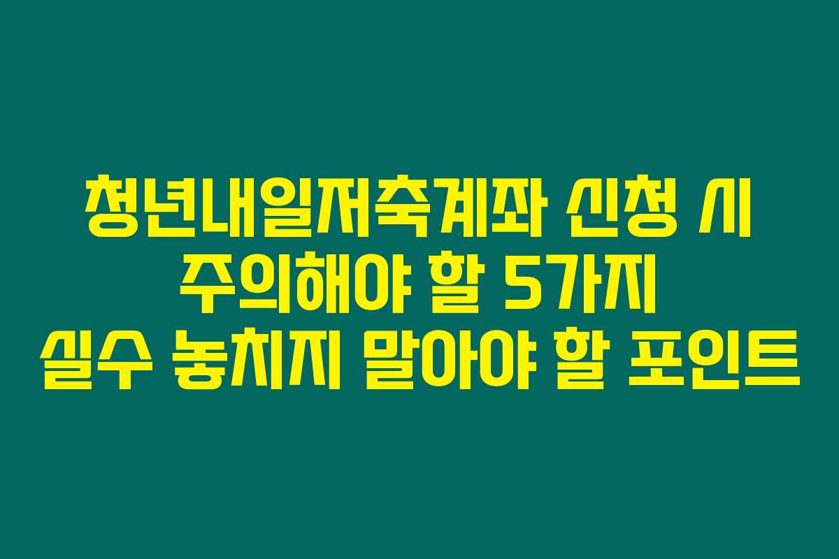 청년내일저축계좌 신청 시 주의해야 할 5가지 실수 놓치지 말아야 할 포인트