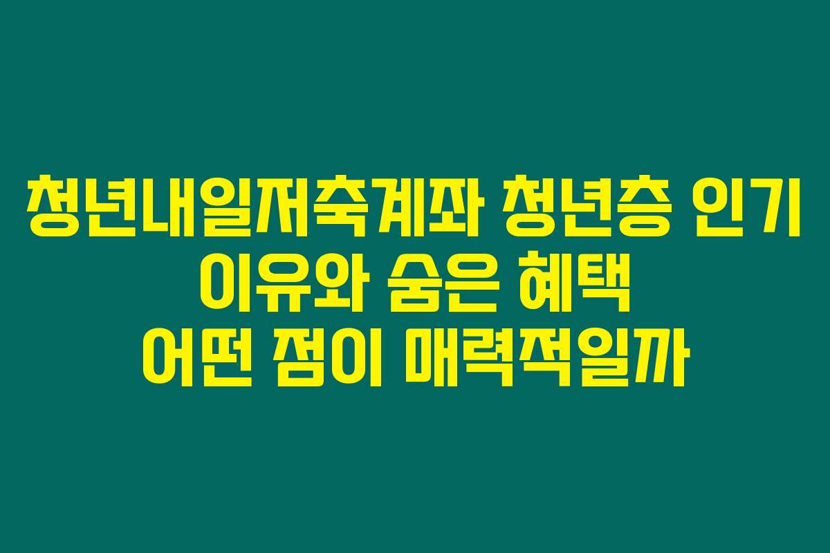 청년내일저축계좌 청년층 인기 이유와 숨은 혜택 어떤 점이 매력적일까