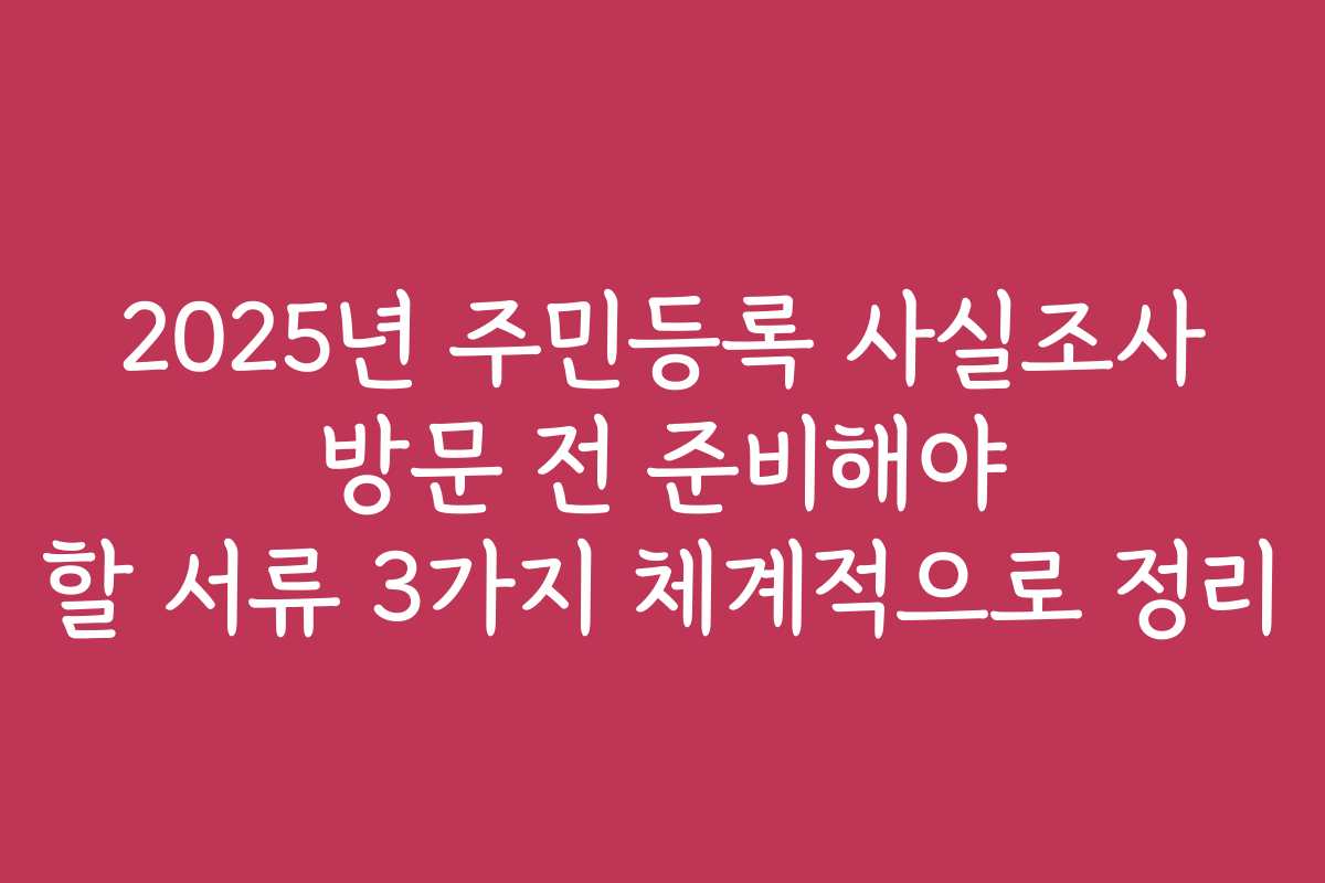 2025년 주민등록 사실조사 방문 전 준비해야 할 서류 3가지 체계적으로 정리
