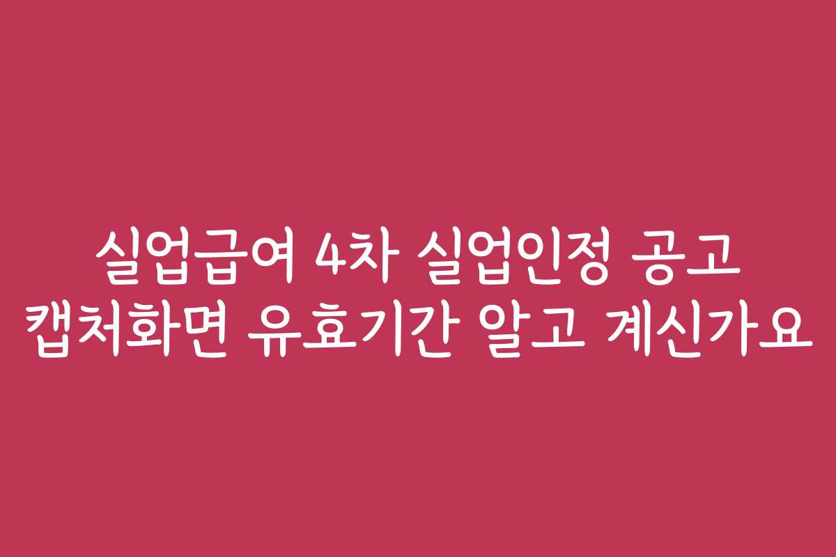 실업급여 4차 실업인정 공고 캡처화면 유효기간 알고 계신가요