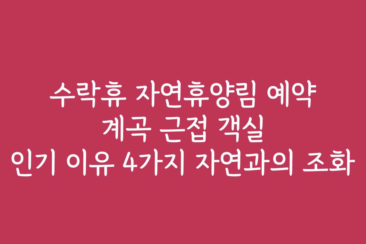 수락휴 자연휴양림 예약 계곡 근접 객실 인기 이유 4가지 자연과의 조화