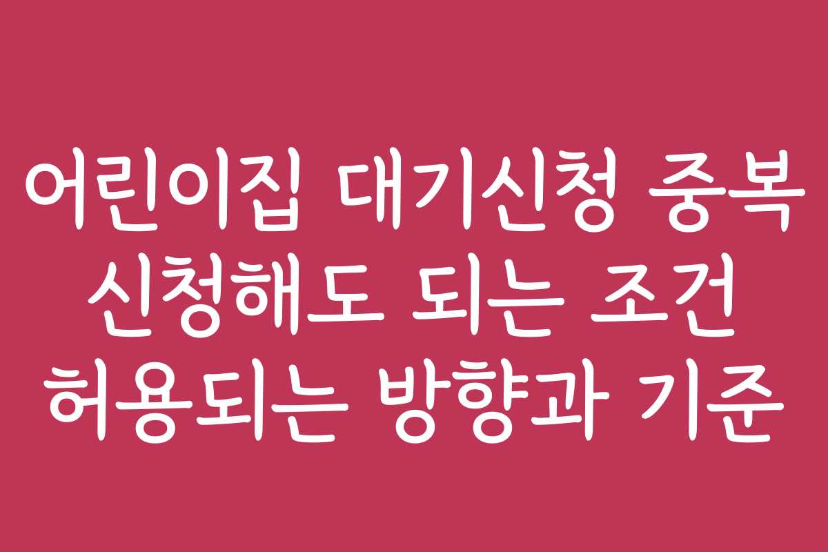 어린이집 대기신청 중복 신청해도 되는 조건 허용되는 방향과 기준