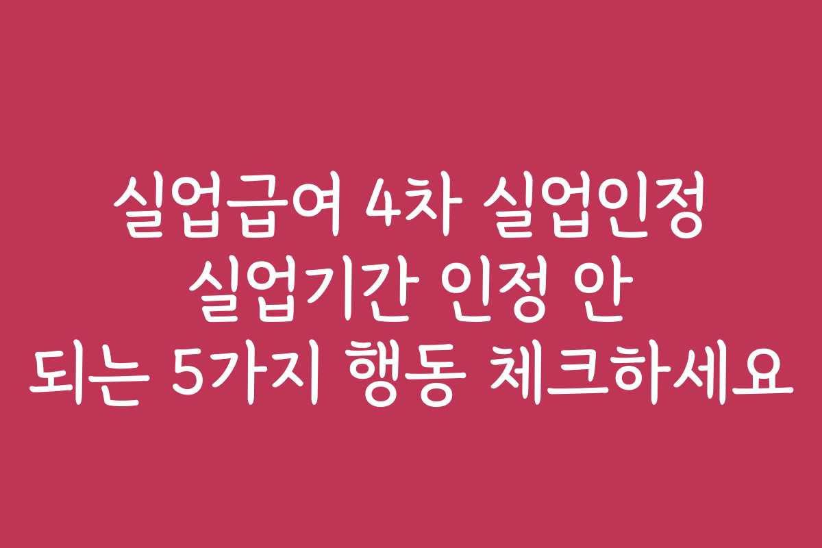 실업급여 4차 실업인정 실업기간 인정 안 되는 5가지 행동 체크하세요