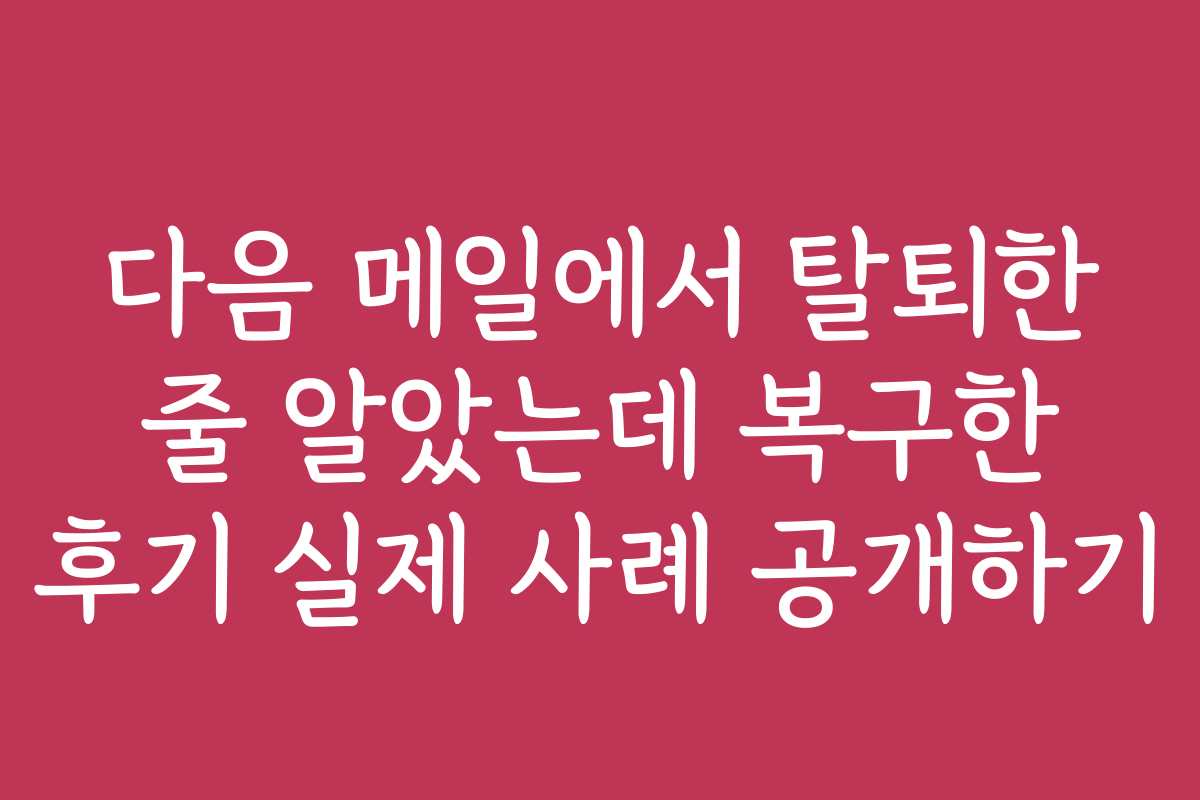 다음 메일에서 탈퇴한 줄 알았는데 복구한 후기 실제 사례 공개하기