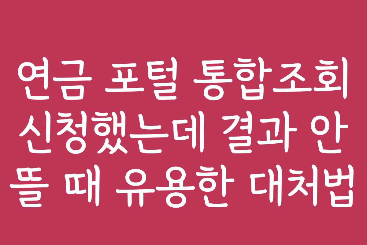 연금 포털 통합조회 신청했는데 결과 안 뜰 때 유용한 대처법