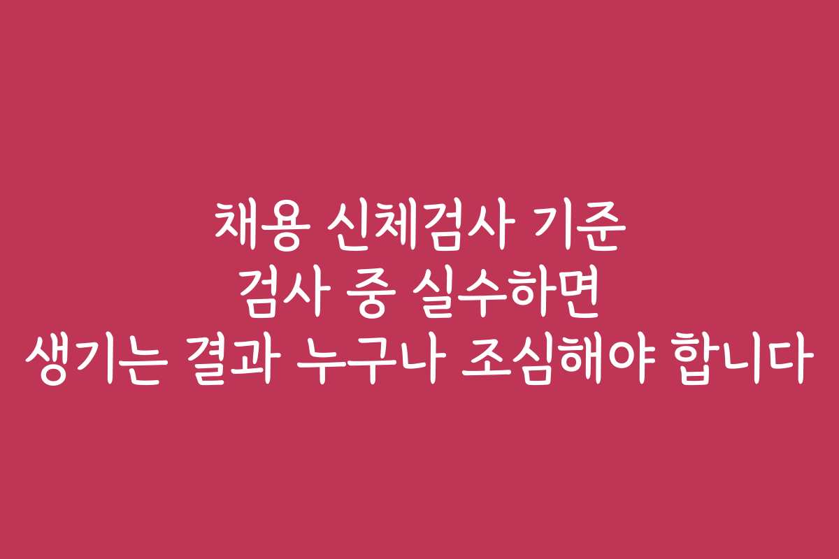 채용 신체검사 기준 검사 중 실수하면 생기는 결과 누구나 조심해야 합니다
