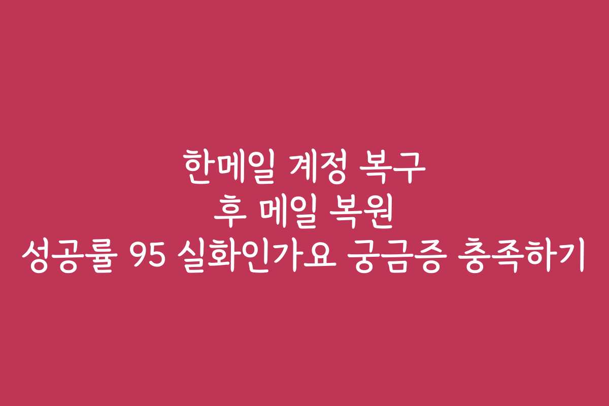 한메일 계정 복구 후 메일 복원 성공률 95 실화인가요 궁금증 충족하기