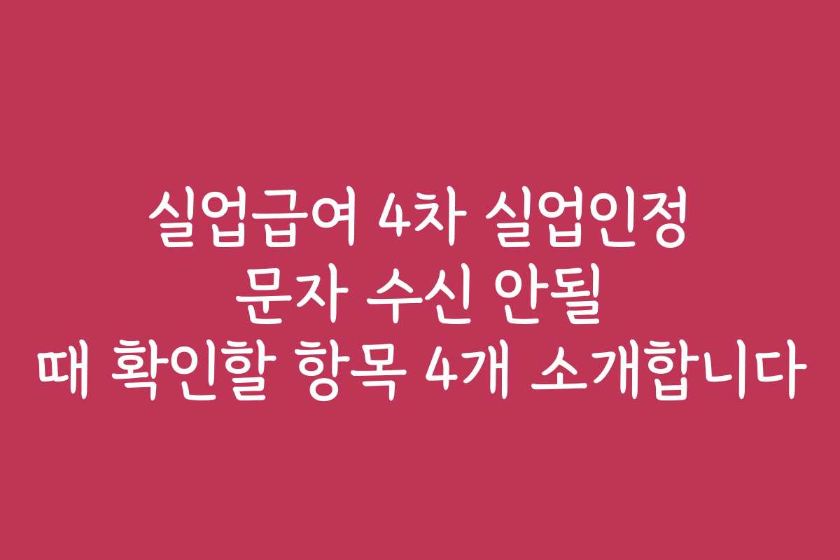 실업급여 4차 실업인정 문자 수신 안될 때 확인할 항목 4개 소개합니다