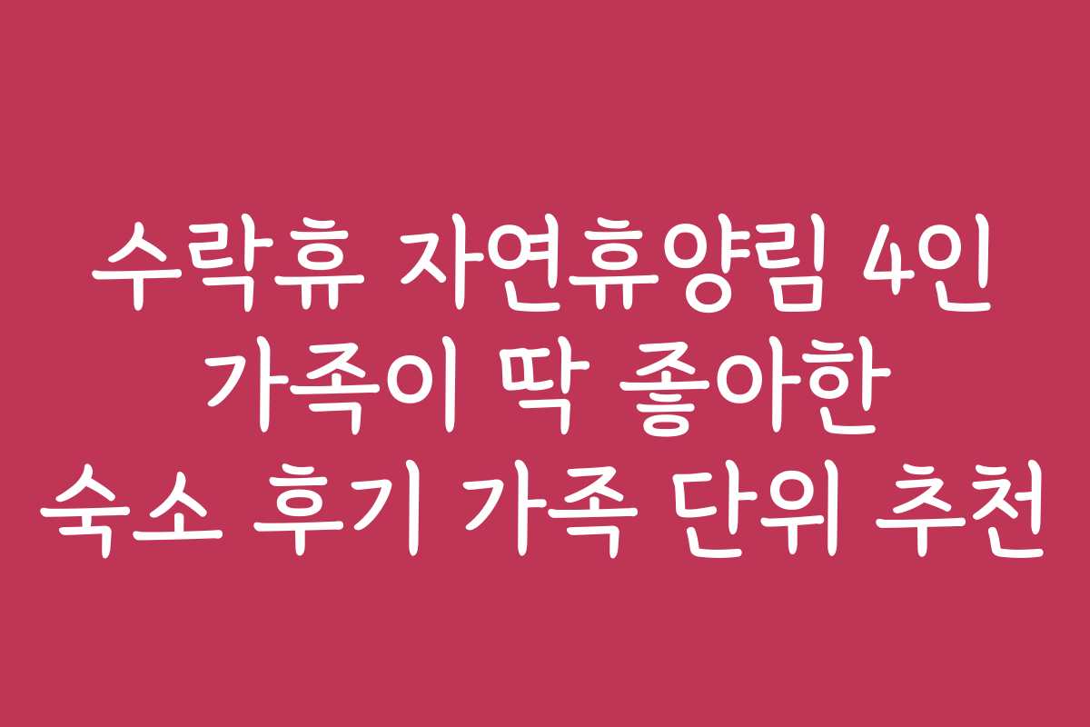 수락휴 자연휴양림 4인 가족이 딱 좋아한 숙소 후기 가족 단위 추천