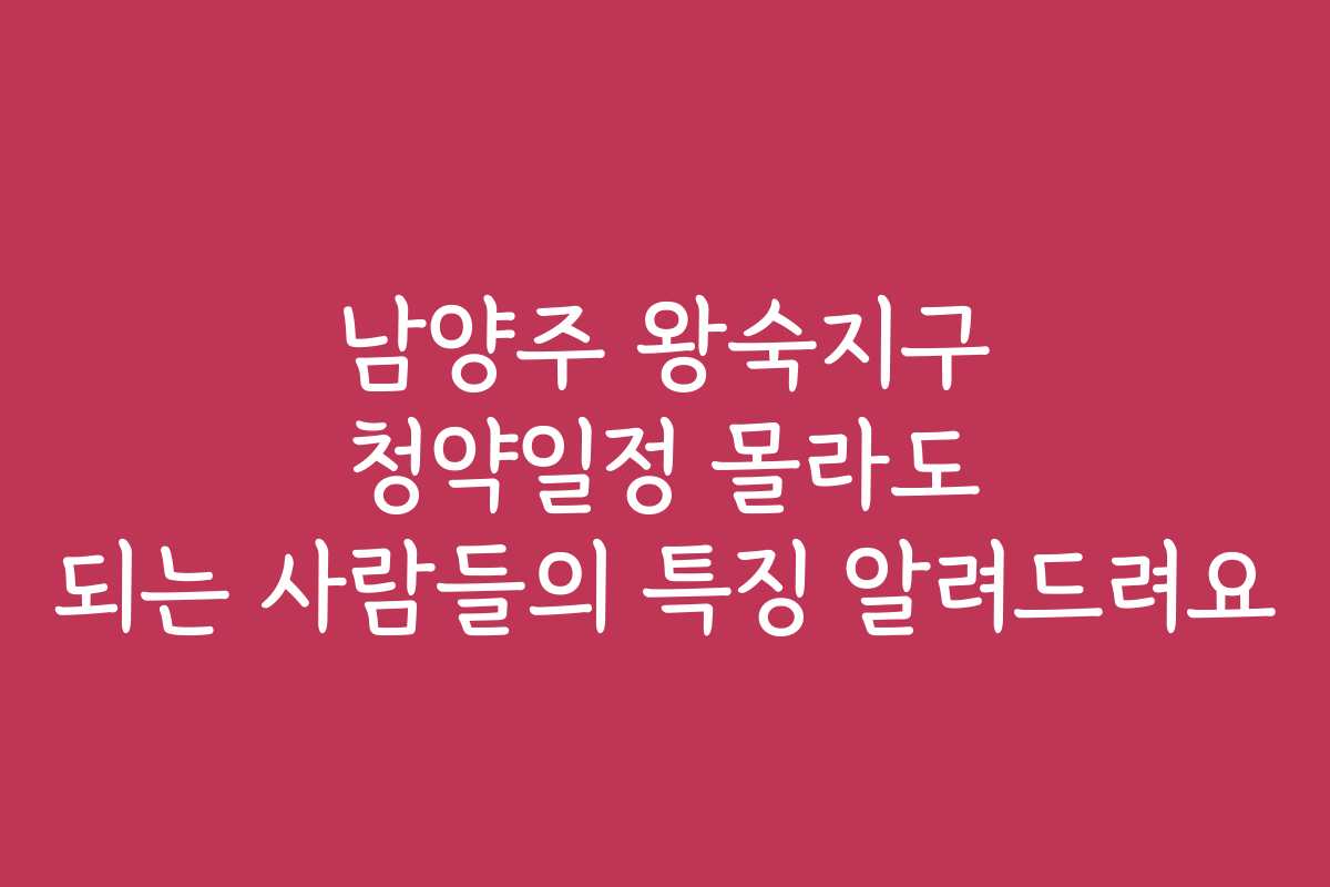 남양주 왕숙지구 청약일정 몰라도 되는 사람들의 특징 알려드려요