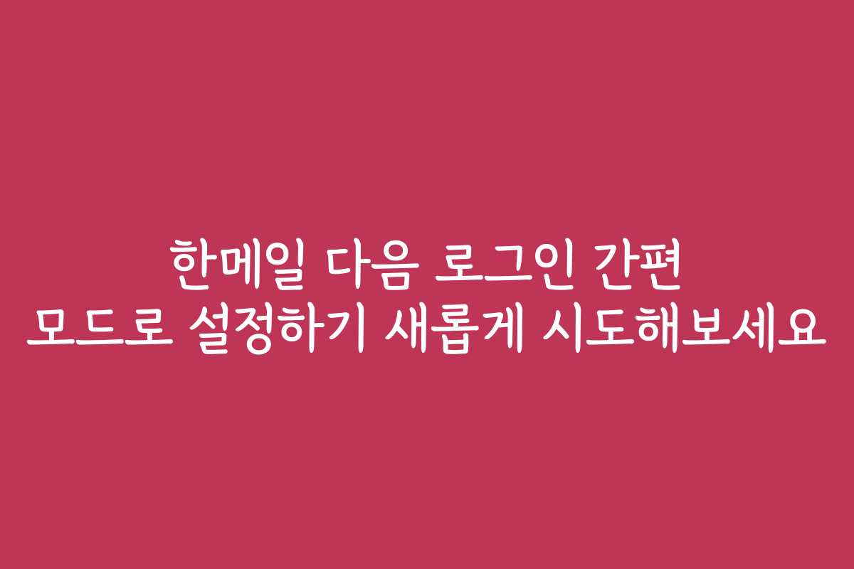 한메일 다음 로그인 간편 모드로 설정하기 새롭게 시도해보세요