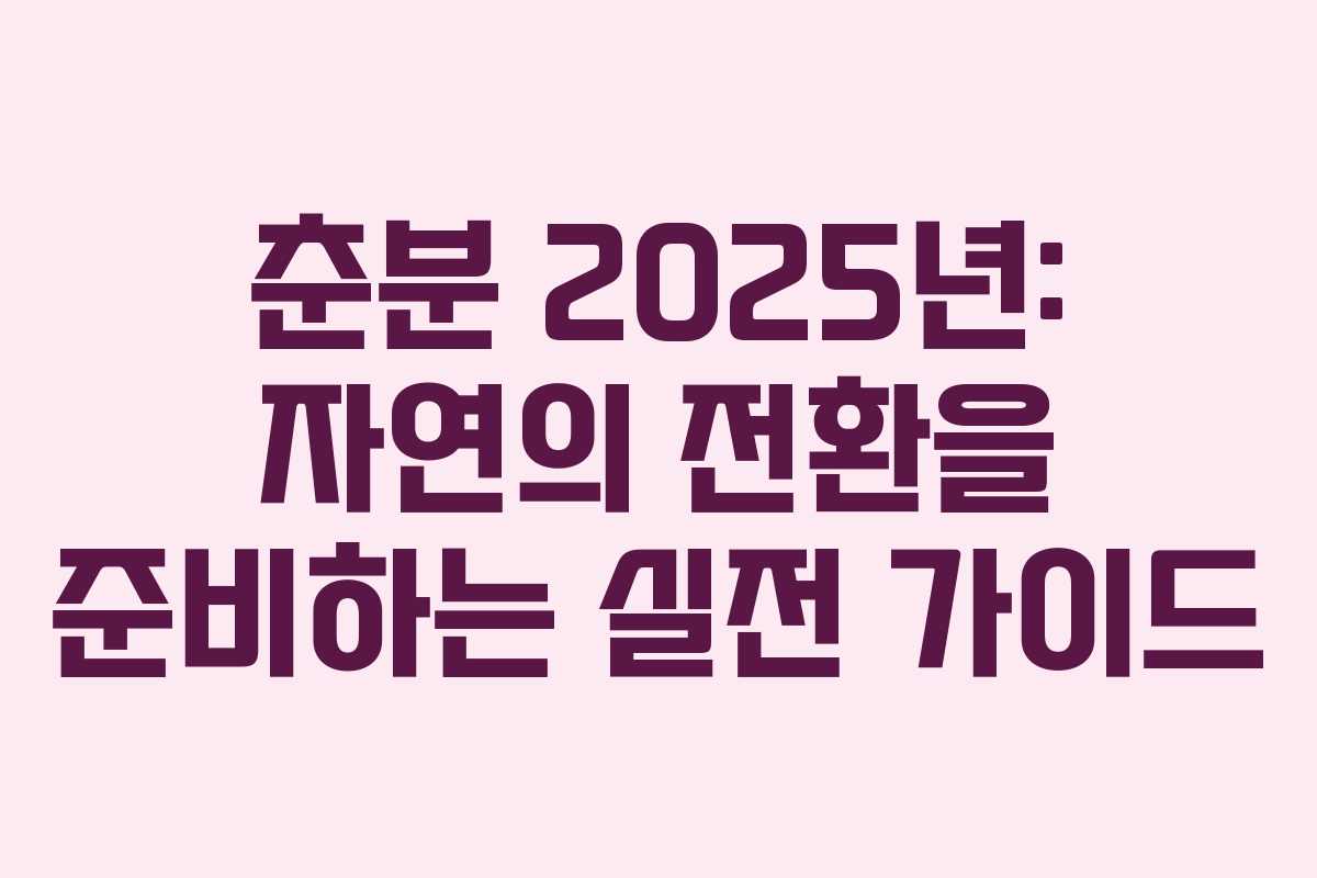 춘분 2025년: 자연의 전환을 준비하는 실전 가이드