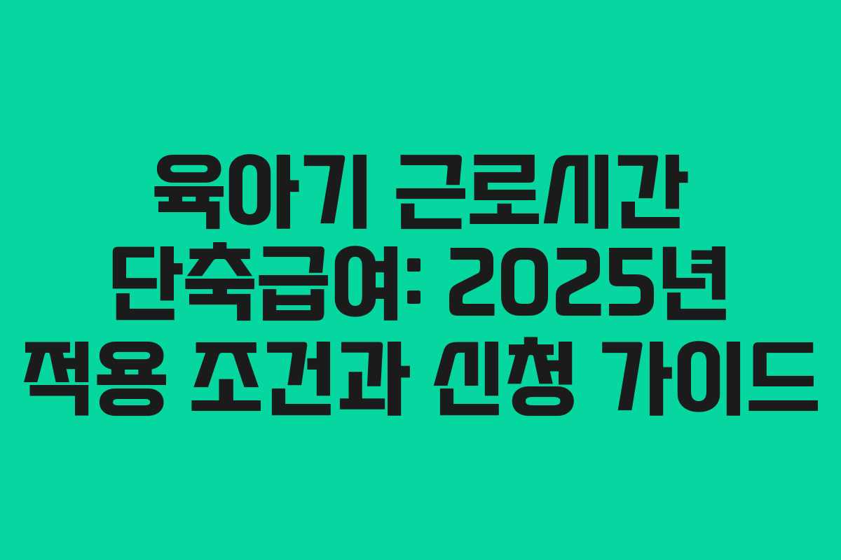 육아기 근로시간 단축급여: 2025년 적용 조건과 신청 가이드