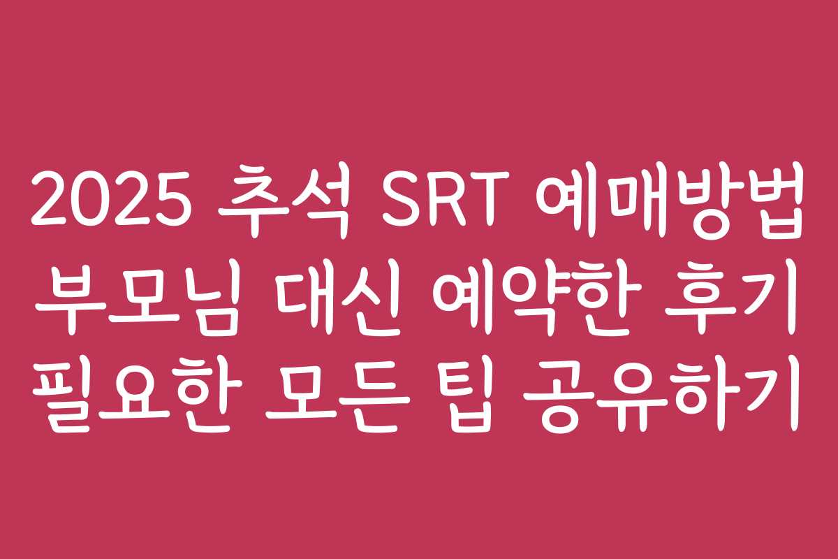 2025 추석 SRT 예매방법 부모님 대신 예약한 후기 필요한 모든 팁 공유하기
