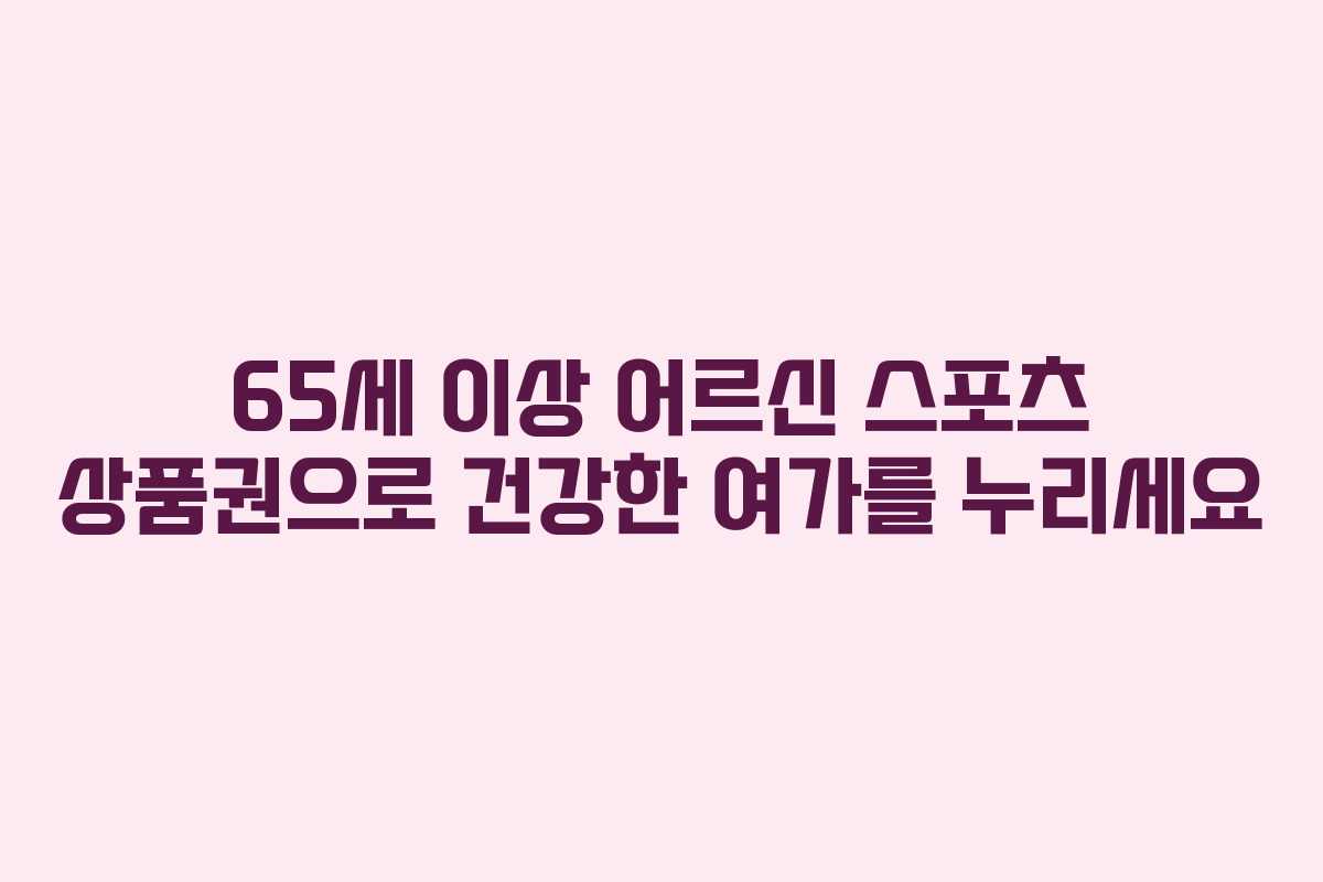 65세 이상 어르신 스포츠 상품권으로 건강한 여가를 누리세요