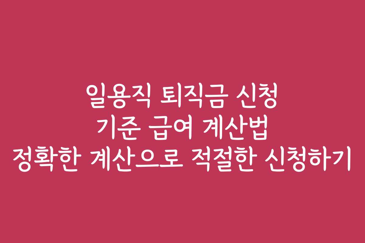 일용직 퇴직금 신청 기준 급여 계산법 정확한 계산으로 적절한 신청하기