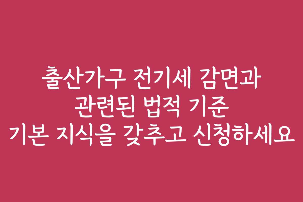 출산가구 전기세 감면과 관련된 법적 기준 기본 지식을 갖추고 신청하세요