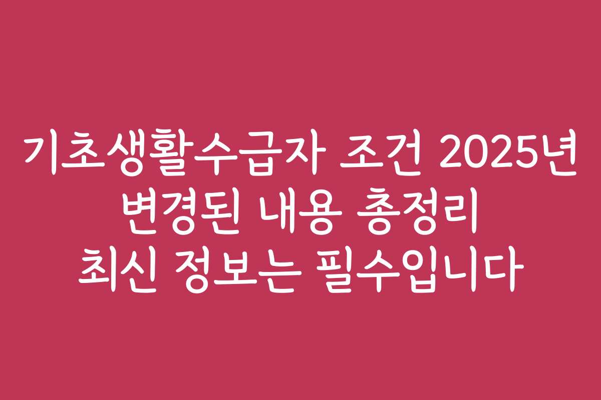 기초생활수급자 조건 2025년 변경된 내용 총정리 최신 정보는 필수입니다