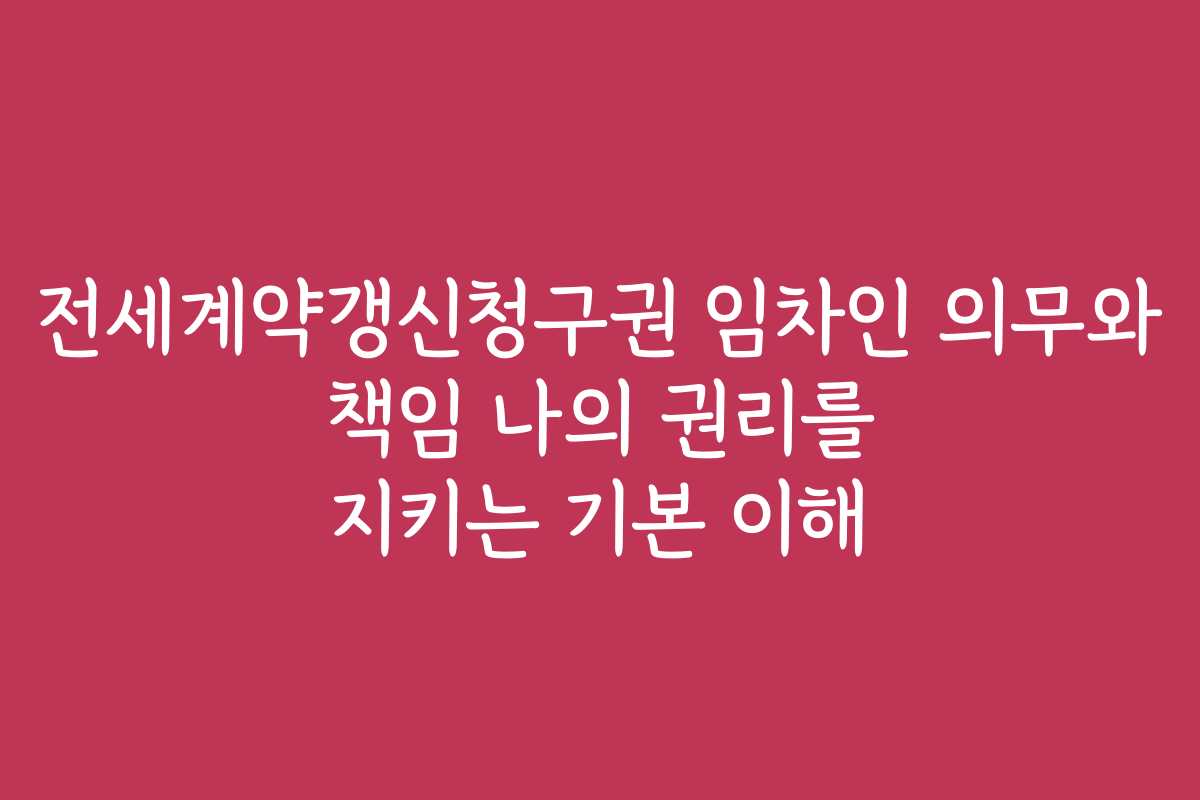 전세계약갱신청구권 임차인 의무와 책임 나의 권리를 지키는 기본 이해